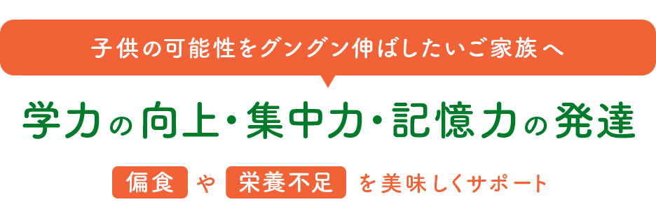 子供の可能性をグングン伸ばしたいご家族へ 学力の向上・集中力・記憶力の発達　偏食や栄養不足を美味しくサポート