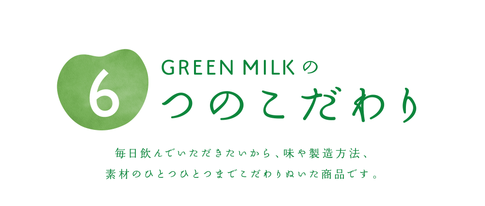 GREEN MILK6つのこだわり 毎日飲んでいただきたいから、味や製造方法、素材のひとつひとつまでこだわりぬいた商品です。